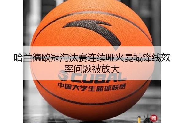哈兰德欧冠淘汰赛连续哑火曼城锋线效率问题被放大